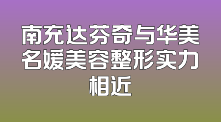 南充达芬奇与华美名媛美容整形实力相近
