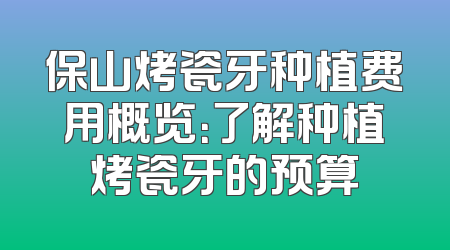 保山烤瓷牙种植费用概览：了解种植烤瓷牙的预算