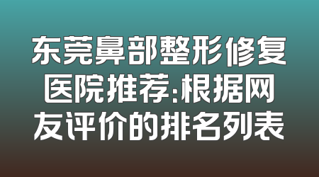 东莞鼻部整形修复医院推荐：根据网友评价的排名列表
