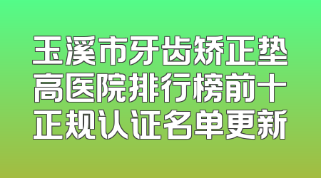 玉溪市牙齿矫正垫高医院排行榜前十正规认证名单更新