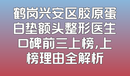 鹤岗兴安区胶原蛋白垫额头整形医生口碑前三上榜，上榜理由全解析