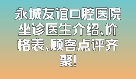 永城友谊口腔医院坐诊医生介绍、价格表、顾客点评齐聚！