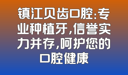 镇江贝齿口腔：专业种植牙，信誉实力并存，呵护您的口腔健康