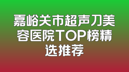 嘉峪关市超声刀美容医院TOP榜精选推荐