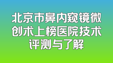 北京市鼻内窥镜微创术上榜医院技术评测与了解