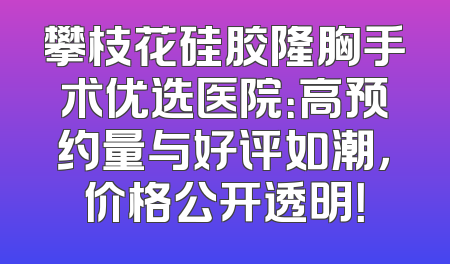 攀枝花硅胶隆胸手术优选医院：高预约量与好评如潮，价格公开透明！