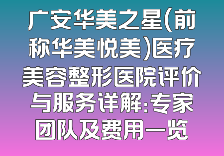 广安华美之星(前称华美悦美)医疗美容整形医院评价与服务详解：专家团队及费用一览