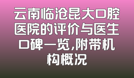云南临沧昆大口腔医院的评价与医生口碑一览，附带机构概况