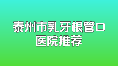 泰州市乳牙根管口医院推荐