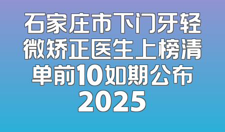 石家庄市下门牙轻微矫正医生上榜清单前10如期公布2025
