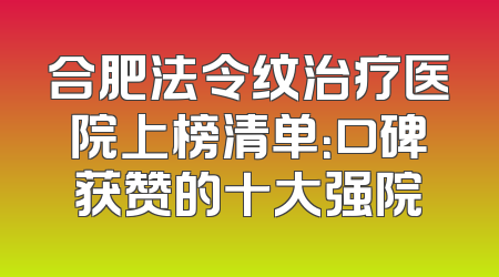 合肥法令纹治疗医院上榜清单：口碑获赞的十大强院