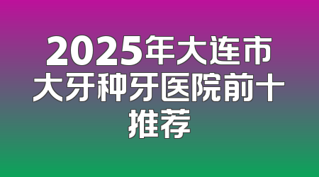 2025年大连市大牙种牙医院前十推荐