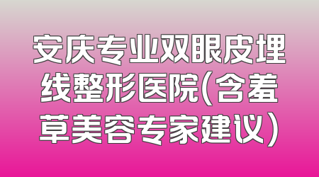 安庆专业双眼皮埋线整形医院（含羞草美容专家建议）