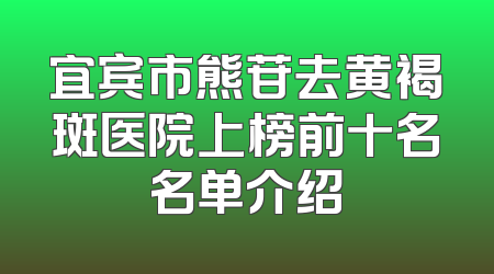 宜宾市熊苷去黄褐斑医院上榜前十名名单介绍