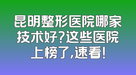 昆明整形医院哪家技术好？这些医院上榜了，速看！