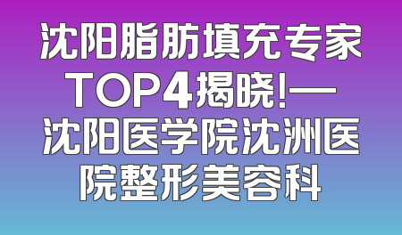 沈阳脂肪填充专家TOP4揭晓！—沈阳医学院沈洲医院整形美容科