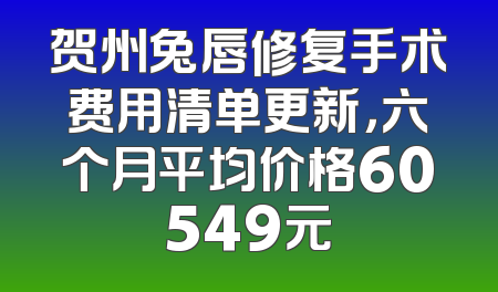 贺州兔唇修复手术费用清单更新，六个月平均价格60549元
