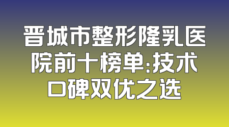 晋城市整形隆乳医院前十榜单：技术口碑双优之选