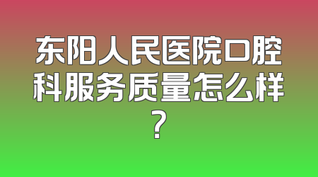 东阳人民医院口腔科服务质量怎么样？