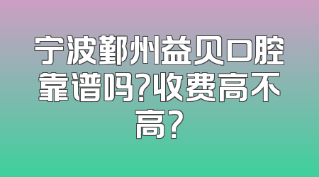 宁波鄞州益贝口腔靠谱吗？收费高不高？