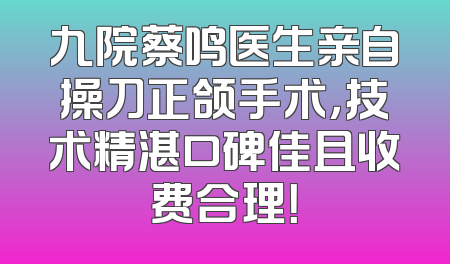 九院蔡鸣医生亲自操刀正颌手术，技术精湛口碑佳且收费合理！