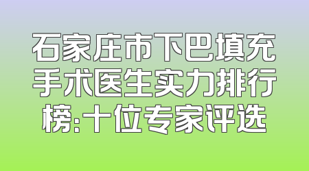 石家庄市下巴填充手术医生实力排行榜：十位专家评选