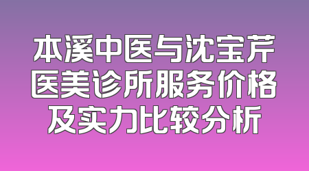 本溪中医与沈宝芹医美诊所服务价格及实力比较分析