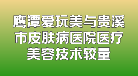 鹰潭爱玩美与贵溪市皮肤病医院医疗美容技术较量