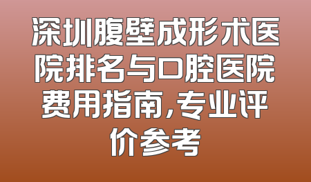 深圳腹壁成形术医院排名与口腔医院费用指南，专业评价参考