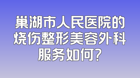 巢湖市人民医院的烧伤整形美容外科服务如何？