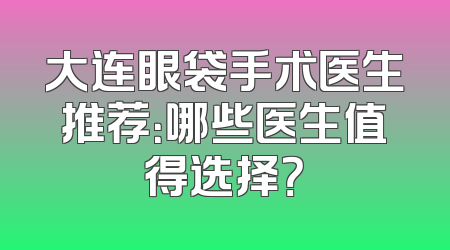 大连眼袋手术医生推荐：哪些医生值得选择？
