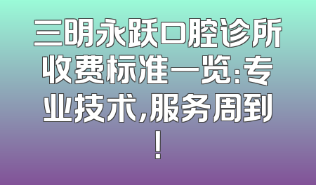 三明永跃口腔诊所收费标准一览：专业技术，服务周到！