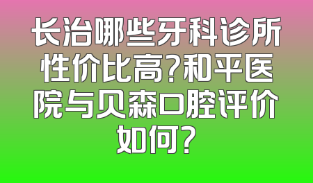 长治哪些牙科诊所性价比高？和平医院与贝森口腔评价如何？