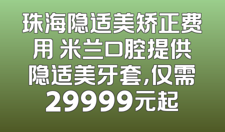 珠海隐适美矫正费用 米兰口腔提供隐适美牙套，仅需29999元起