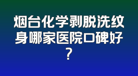 烟台化学剥脱洗纹身哪家医院口碑好？