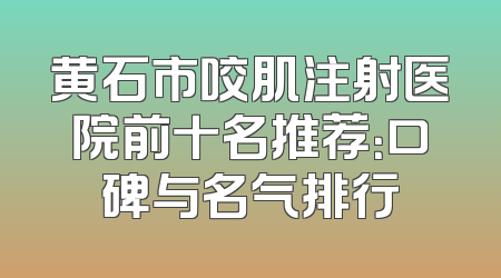 黄石市咬肌注射医院前十名推荐：口碑与名气排行