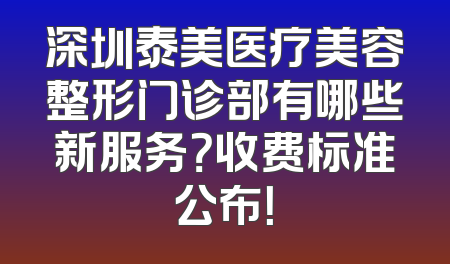 深圳泰美医疗美容整形门诊部有哪些新服务？收费标准公布！