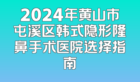 2024年黄山市屯溪区韩式隐形隆鼻手术医院选择指南