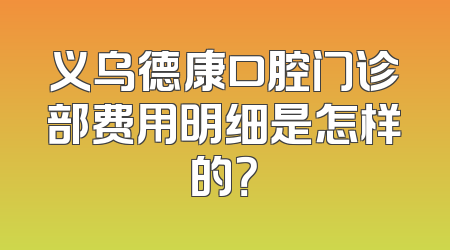 义乌德康口腔门诊部费用明细是怎样的？