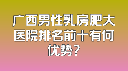 广西男性乳房肥大医院排名前十有何优势？