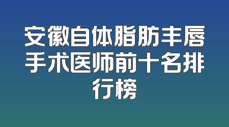 安徽自体脂肪丰唇手术医师前十名排行榜