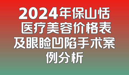 2024年保山恬媄医疗美容价格表及眼睑凹陷手术案例分析