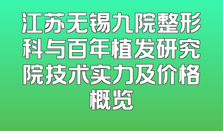 江苏无锡九院整形科与百年植发研究院技术实力及价格概览