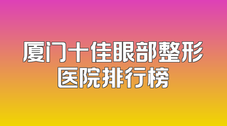 厦门十佳眼部整形医院排行榜