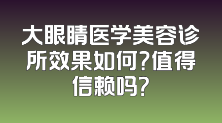 大眼睛医学美容诊所效果如何？值得信赖吗？