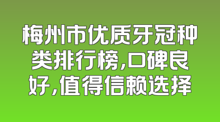梅州市优质牙冠种类排行榜，口碑良好，值得信赖选择