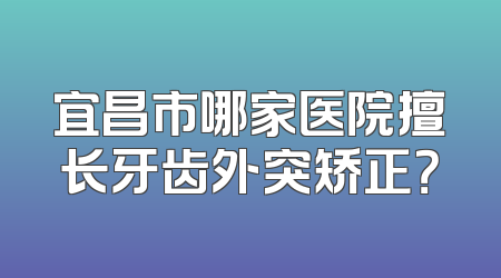 宜昌市哪家医院擅长牙齿外突矫正？