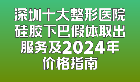 深圳十大整形医院硅胶下巴假体取出服务及2024年价格指南