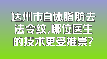 达州市自体脂肪去法令纹，哪位医生的技术更受推崇？