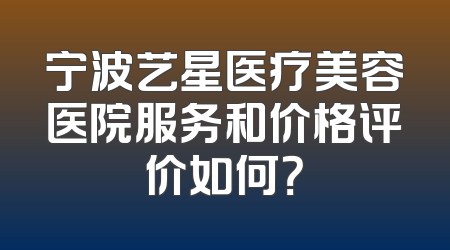 宁波艺星医疗美容医院服务和价格评价如何？
